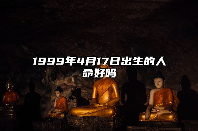 1999年4月17日出生的人命好吗 生辰八字、感情婚姻详解