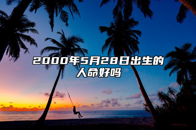 2000年5月28日出生的人命好吗 八字五行查询揭示命运