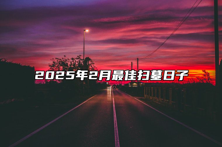 2025年2月最佳扫墓日子 是不是扫墓的黄道吉日