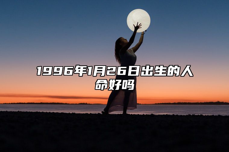 1996年1月26日出生的人命好吗 姻缘婚姻,八字事业人生发展