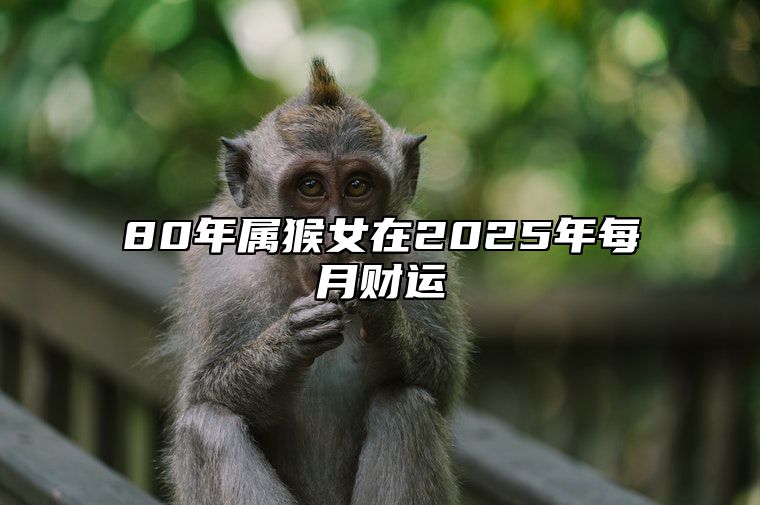 80年属猴女在2025年每月财运 80年属猴女2025年运势