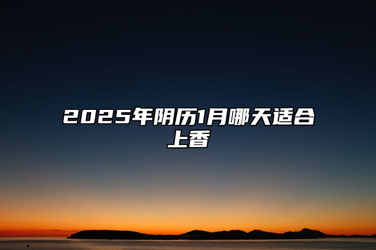 2025年阴历1月哪天适合上香 是不是上香的黄道吉日