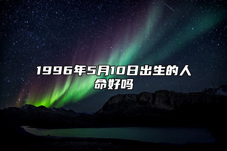 1996年5月10日出生的人命好吗 生辰八字分析五行缺什么