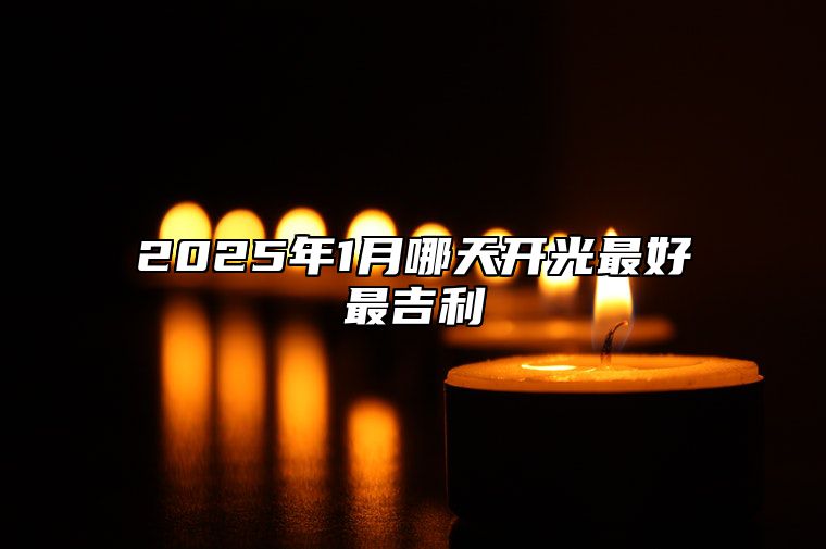 2025年1月哪天开光最好最吉利 适合开光的黄道吉日