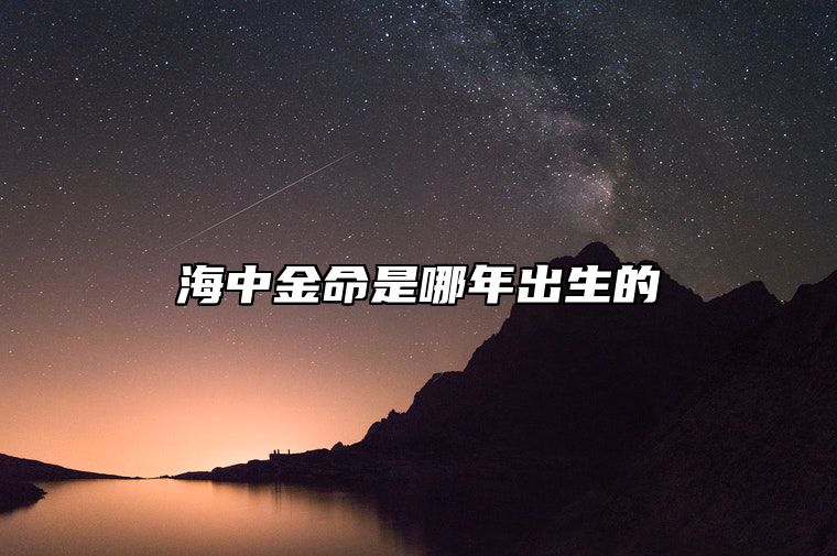 海中金命是哪年出生的 海中金命是几月份