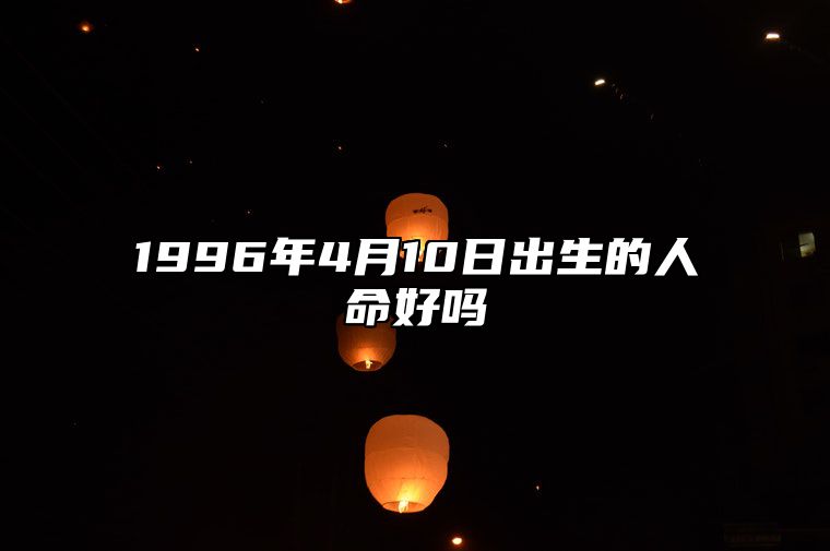 1996年4月10日出生的人命好吗 八字事业财运、感情婚姻