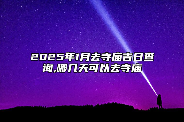 2025年1月去寺庙吉日查询,哪几天可以去寺庙 是去寺庙的吉日吗？