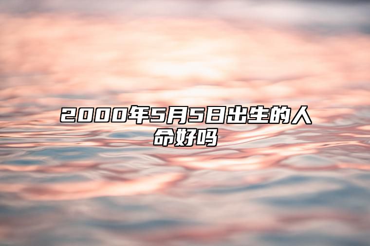 2000年5月5日出生的人命好吗 八字运势、婚姻、事业详解