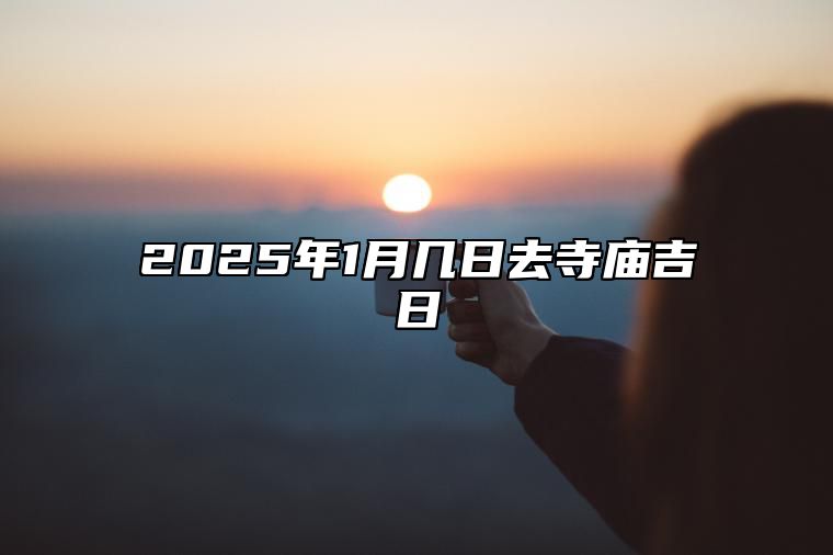 2025年1月几日去寺庙吉日 哪一天是去寺庙的好日子