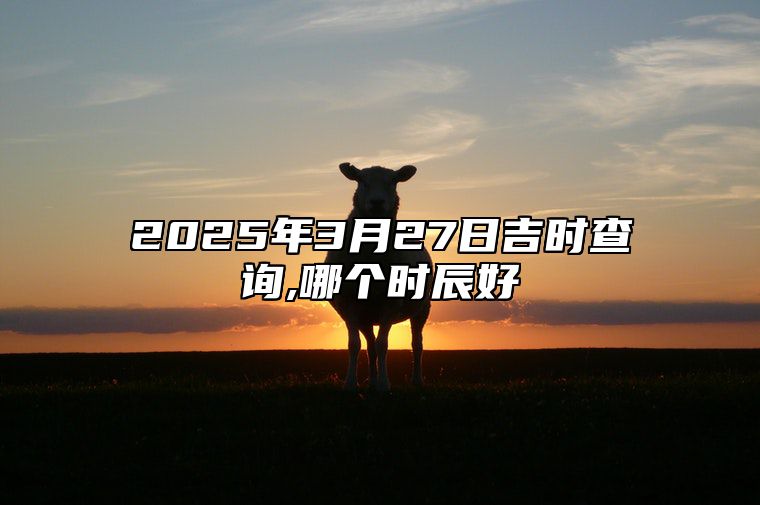 2025年3月27日吉时查询,哪个时辰好 吉日查询