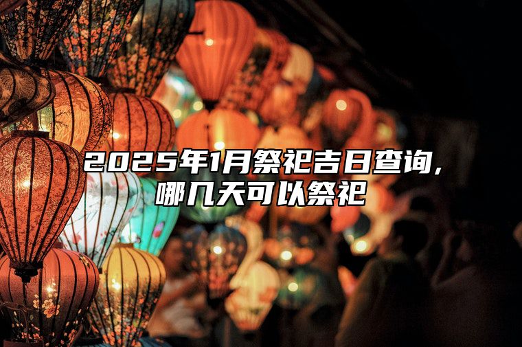 2025年1月祭祀吉日查询,哪几天可以祭祀 适合祭祀的黄道吉日