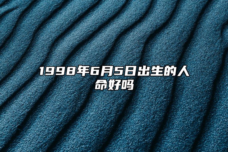 1998年6月5日出生的人命好吗 生辰八字分析五行缺什么