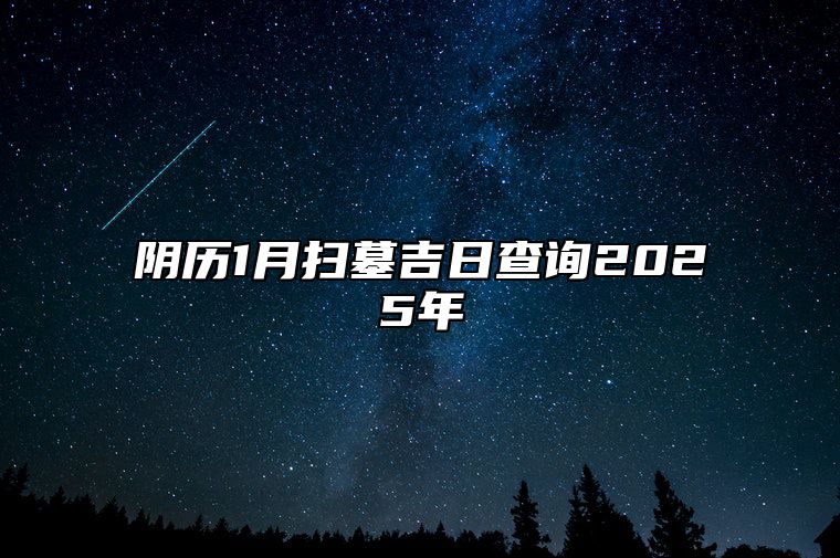 阴历1月扫墓吉日查询2025年 扫墓吉日查询