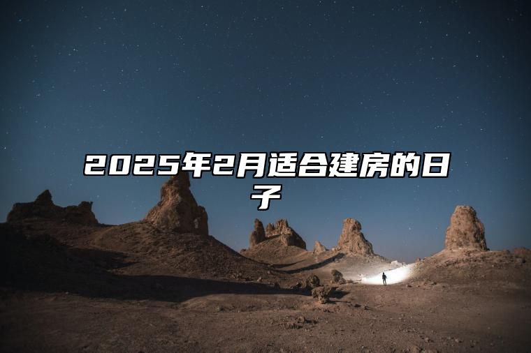 2025年2月适合建房的日子 今日建房黄道吉日查询