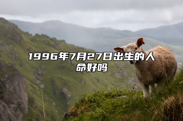 1996年7月27日出生的人命好吗 生辰八字运势、婚姻、事业分析