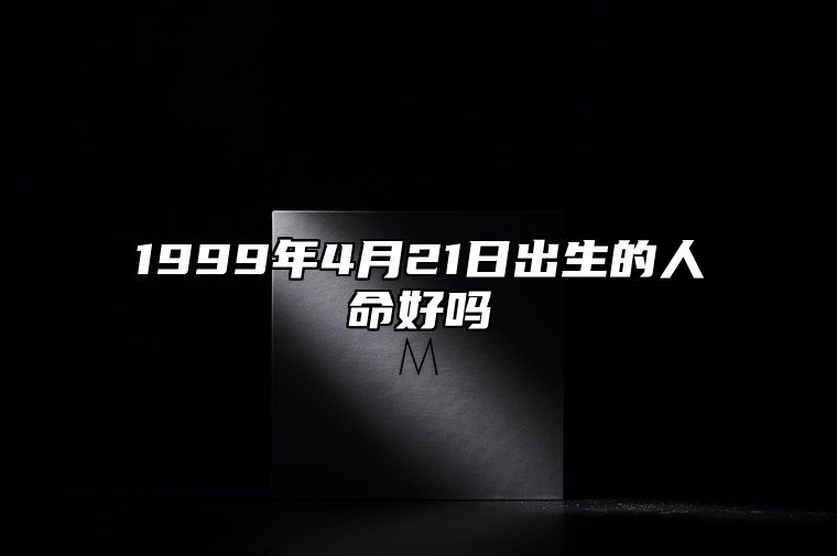 1999年4月21日出生的人命好吗 此日生辰八字详解