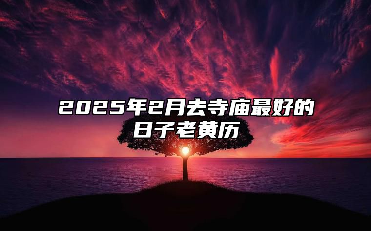 2025年2月去寺庙最好的日子老黄历 哪一天是去寺庙的好日子