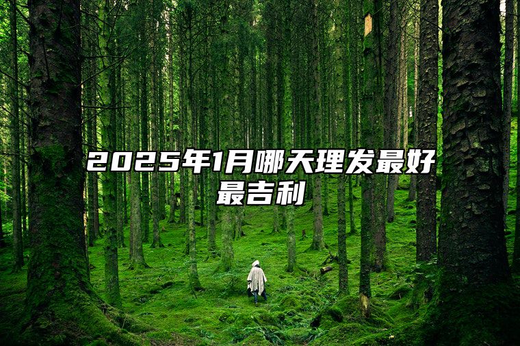 2025年1月哪天理发最好最吉利 适合理发的黄道吉日