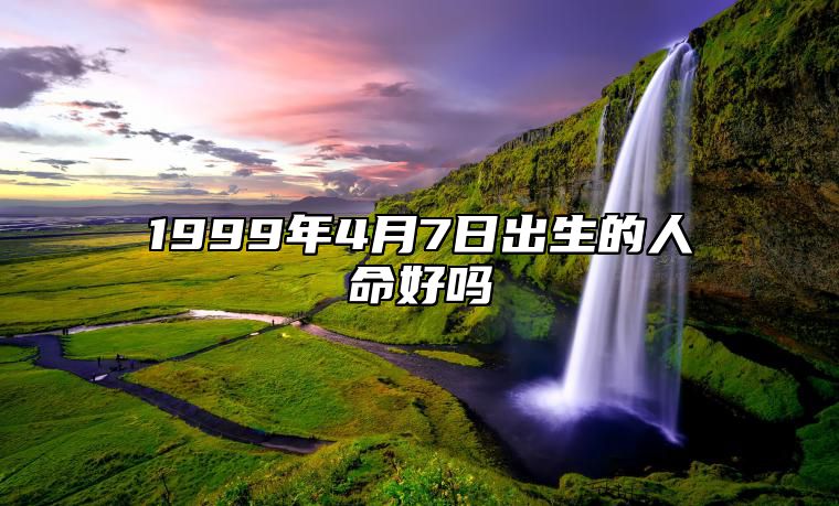 1999年4月7日出生的人命好吗 命运如何五行缺什么