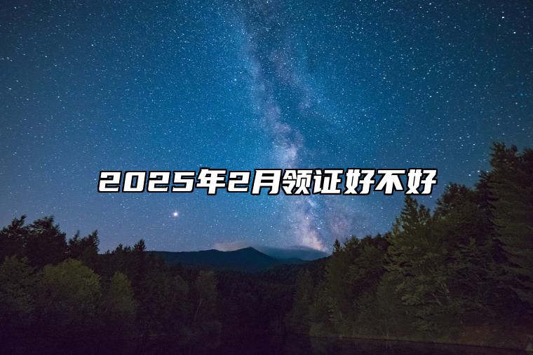 2025年2月领证好不好 适合领证的黄道吉日