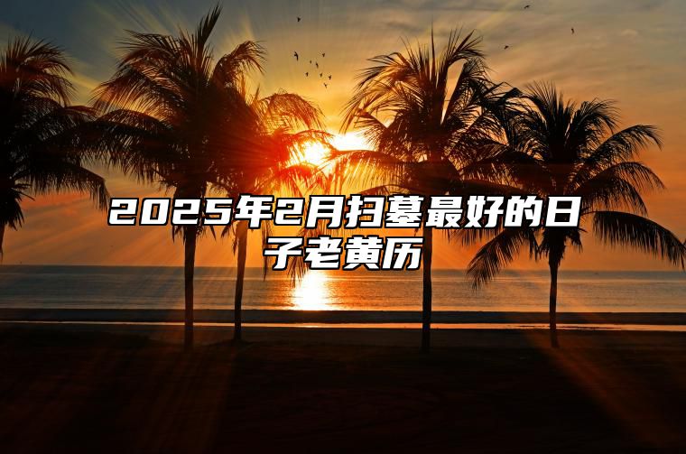 2025年2月扫墓最好的日子老黄历 扫墓吉日查询