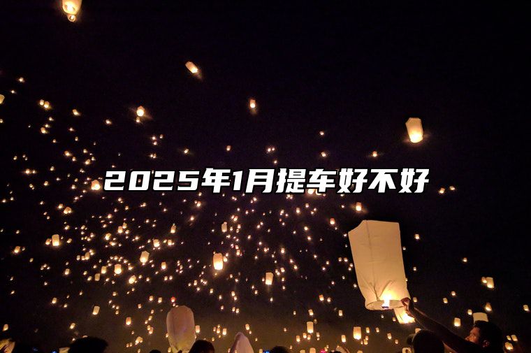 2025年1月提车好不好 今日提车黄道吉日查询