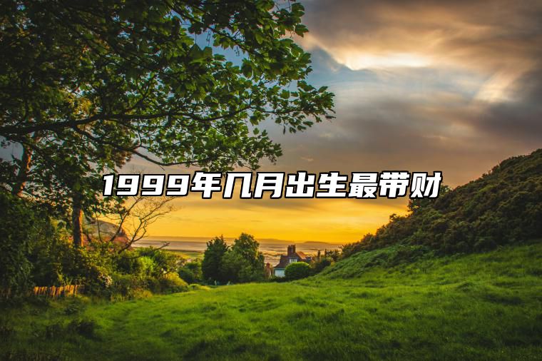 1999年几月出生最带财 1999年属兔几月出生好命富贵