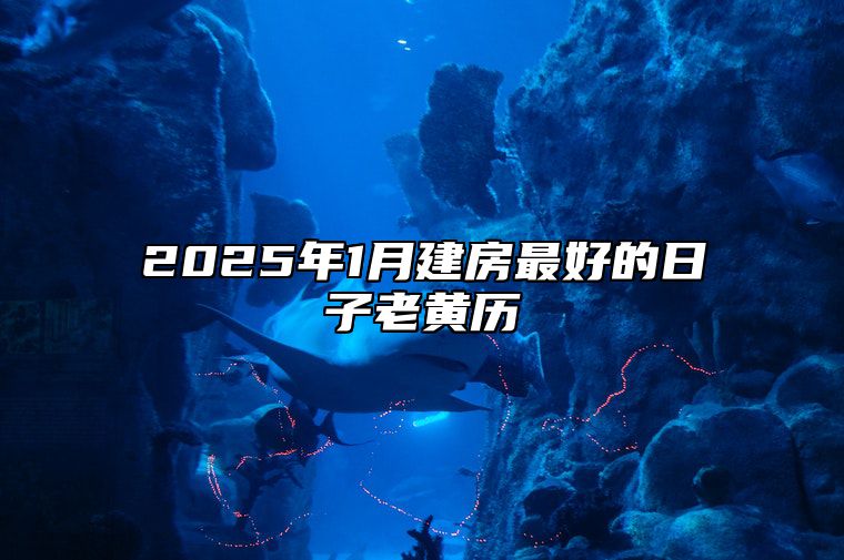 2025年1月建房最好的日子老黄历 适合建房的黄道吉日