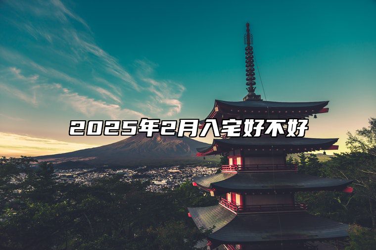 2025年2月入宅好不好 今日入宅黄道吉日查询