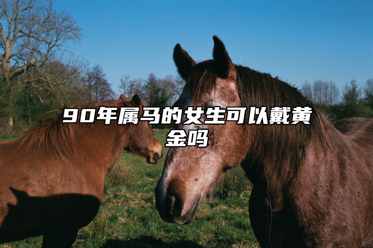 90年属马的女生可以戴黄金吗 90年属马的女生可以戴黄金吗好吗