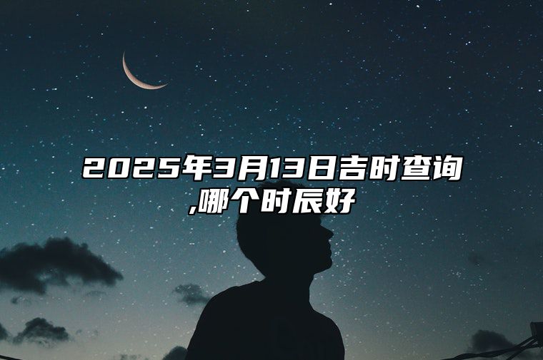 2025年3月13日吉时查询,哪个时辰好 适合吗？