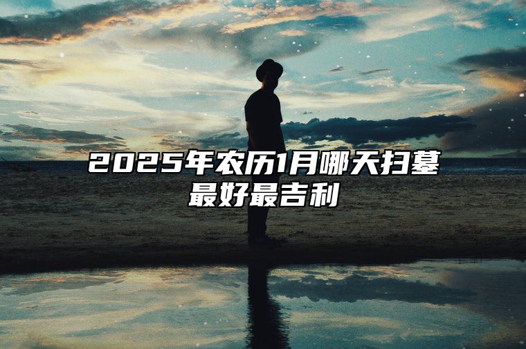 2025年农历1月哪天扫墓最好最吉利 是扫墓的吉日吗？