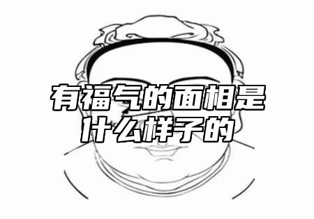 有福气的面相是什么样子的 有福气的面相是什么样子的呢