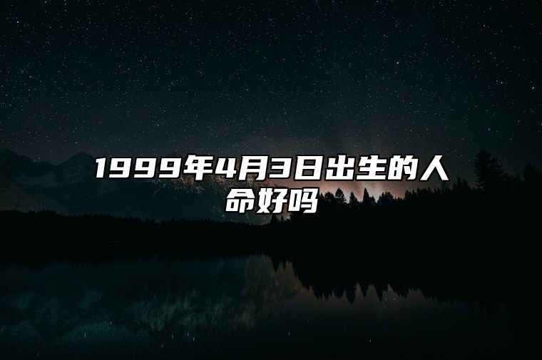 1999年4月3日出生的人命好吗 事业财运、感情婚姻、健康分析