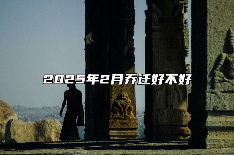 2025年2月乔迁好不好 是乔迁的吉日吗？