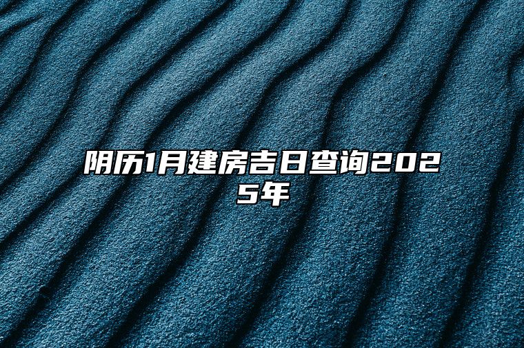 阴历1月建房吉日查询2025年 今日建房黄道吉日查询