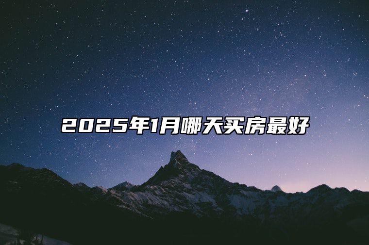 2025年1月哪天买房最好 是不是买房的黄道吉日