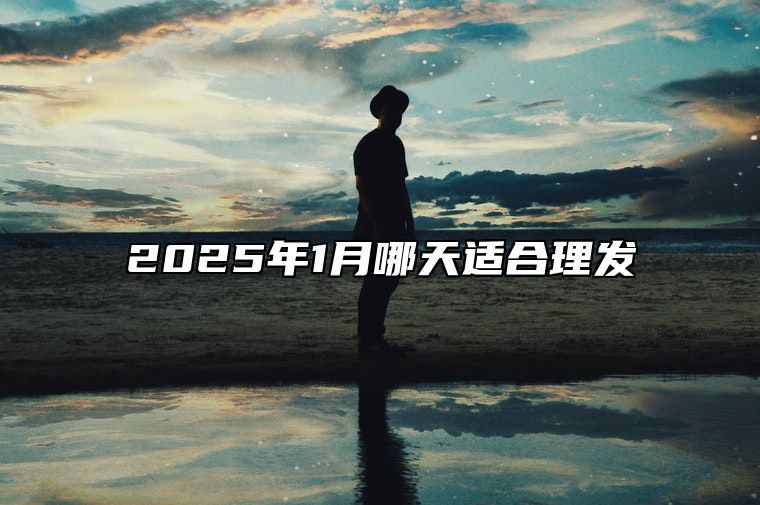 2025年1月哪天适合理发 哪一天是理发的好日子