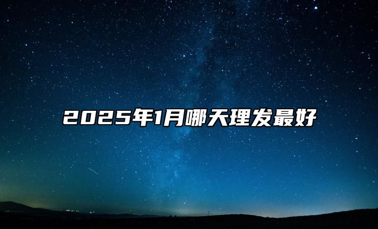 2025年1月哪天理发最好 哪一天是理发的好日子