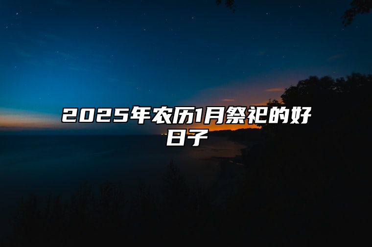 2025年农历1月祭祀的好日子 是祭祀的吉日吗？