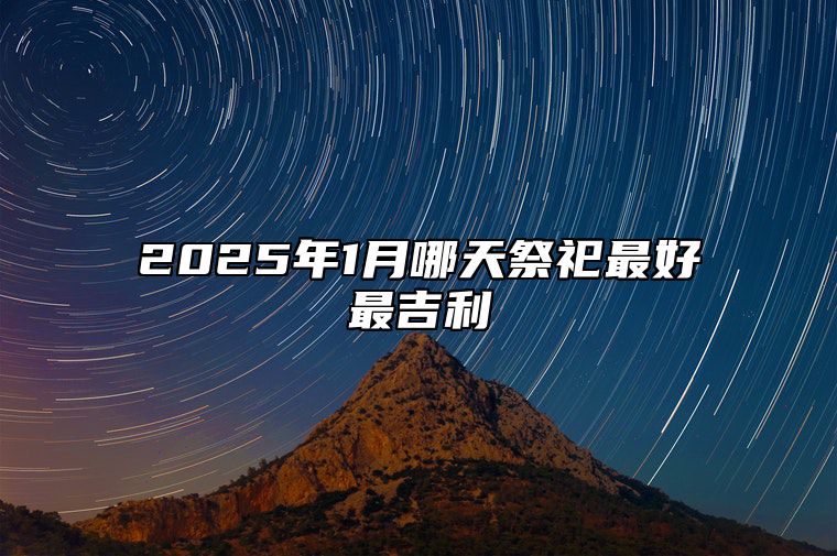 2025年1月哪天祭祀最好最吉利 是祭祀的吉日吗？