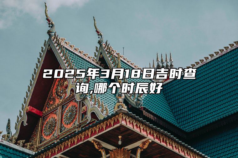 2025年3月18日吉时查询,哪个时辰好 今日黄历查询详解