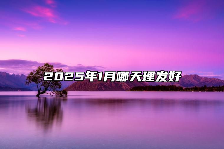 2025年1月哪天理发好 适合理发的黄道吉日