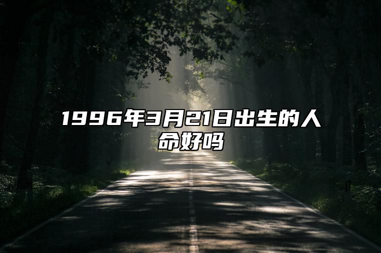 1996年3月21日出生的人命好吗 是什么命,五行缺什么