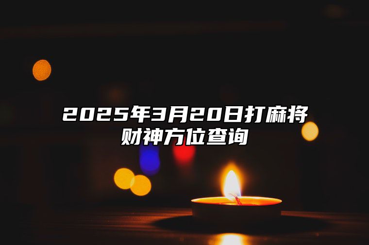 2025年3月20日打麻将财神方位查询 哪一天吉利