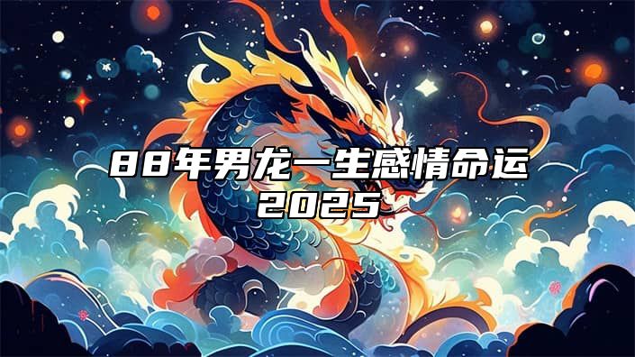 88年男龙一生感情命运2025 88年的龙男2021年命运怎么样