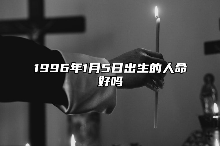 1996年1月5日出生的人命好吗 不同时辰生辰八字