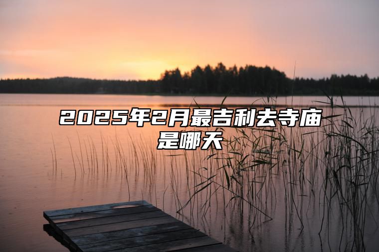 2025年2月最吉利去寺庙是哪天 是不是去寺庙的黄道吉日