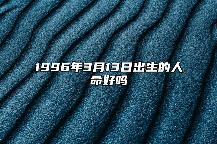 1996年3月13日出生的人命好吗 是什么命,五行缺什么