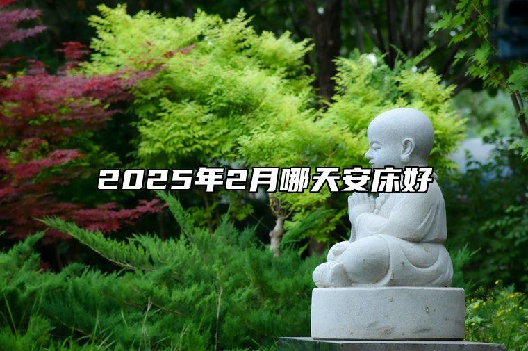 2025年2月哪天安床好 哪一天是安床的好日子